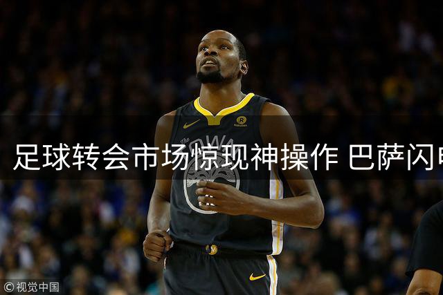 足球转会市场惊现神操作 巴萨闪电截胡锁定世界杯金腰